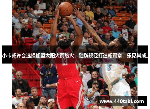 小卡或许会选择加盟太阳火箭热火，独辟蹊径打造新篇章，乐见其成。